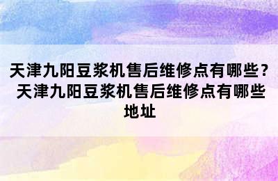 天津九阳豆浆机售后维修点有哪些？ 天津九阳豆浆机售后维修点有哪些地址